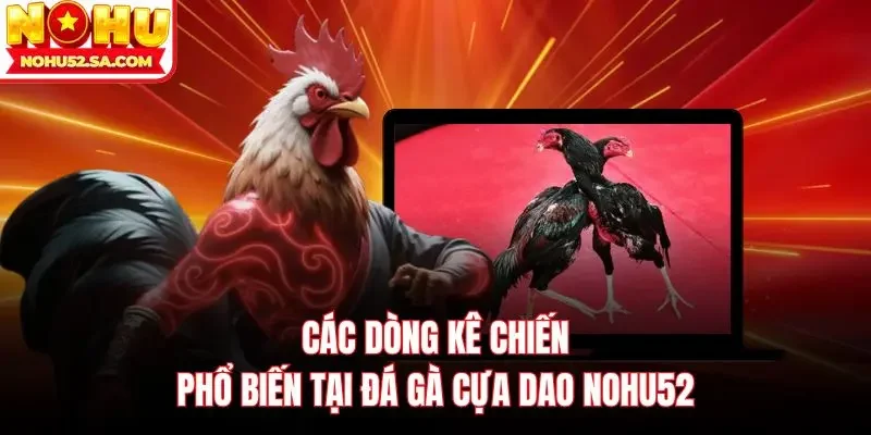 Các dòng kê chiến phổ biến tại đá gà cựa dao Nohu52