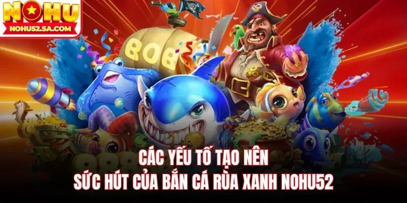 Các yếu tố tạo nên sức hút của Bắn cá rùa xanh Nohu52